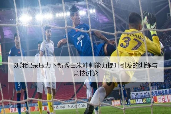 刘翔纪录压力下新秀百米冲刺能力提升引发的训练与竞技讨论