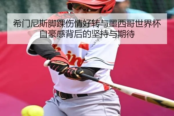 希门尼斯脚踝伤情好转与墨西哥世界杯自豪感背后的坚持与期待