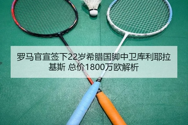 罗马官宣签下22岁希腊国脚中卫库利耶拉基斯 总价1800万欧解析
