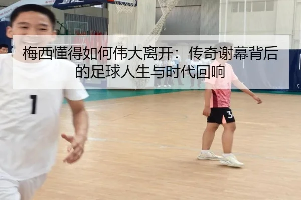梅西懂得如何伟大离开：传奇谢幕背后的足球人生与时代回响